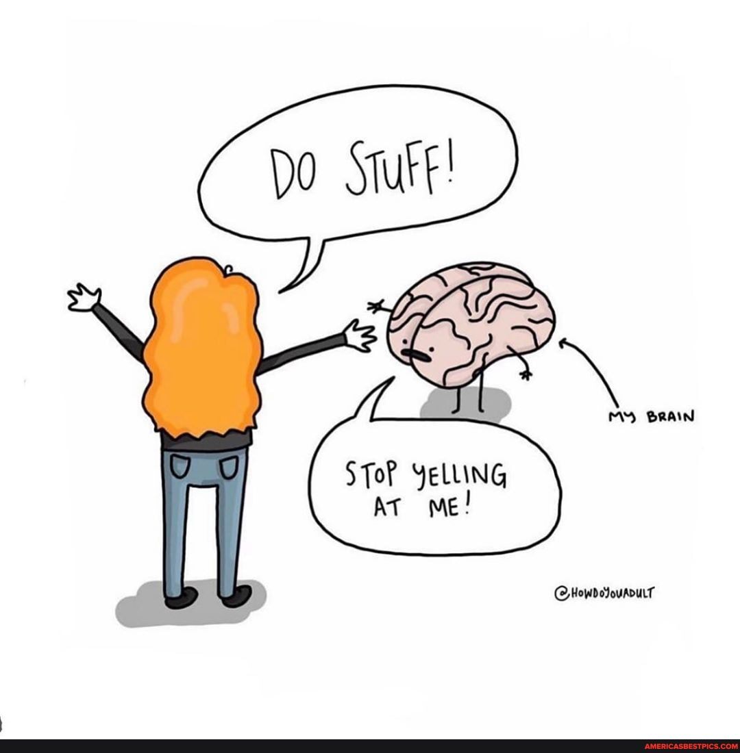 BRAIN SToP YELLING AT me! - America’s best pics and videos