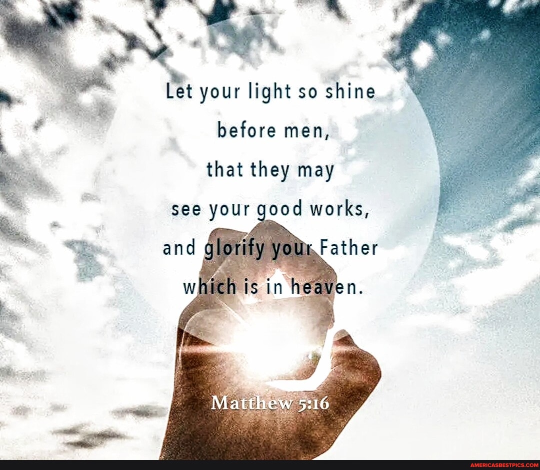 Let your light so shine before men, that they may see your good works ...