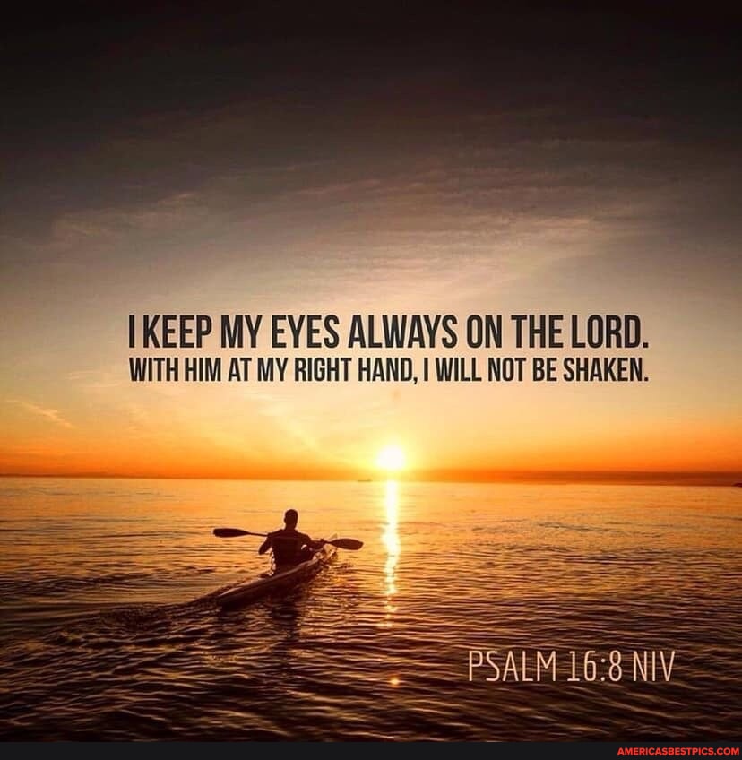 KEEP MY EYES ALWAYS ON THE LORD. WITH HIM AT MY RIGHT HAND, I WILL NOT ...