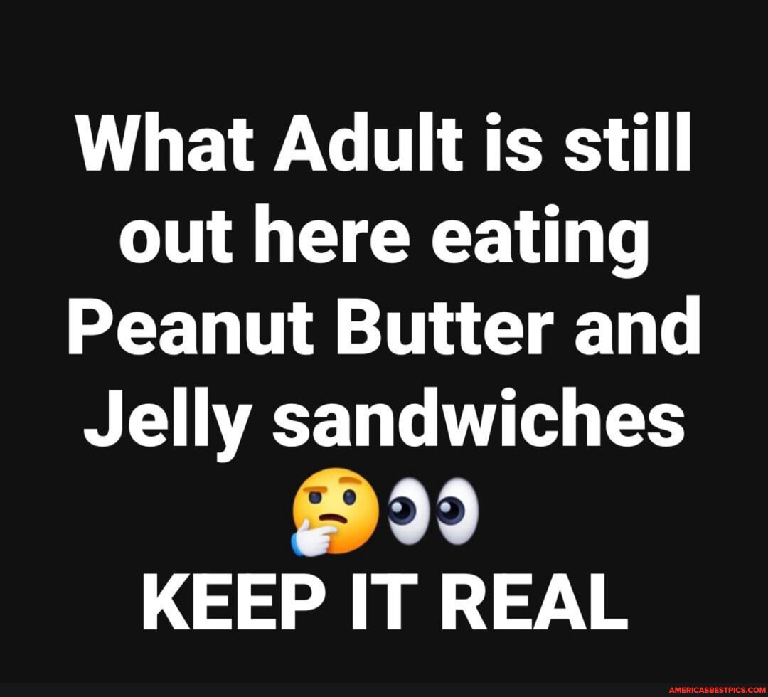 What Adult is still out here eating Peanut Butter and Jelly sandwiches bp) KEEP IT REAL