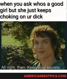 Hen you ask whos a good girl but she just keeps choking on ur dick then
