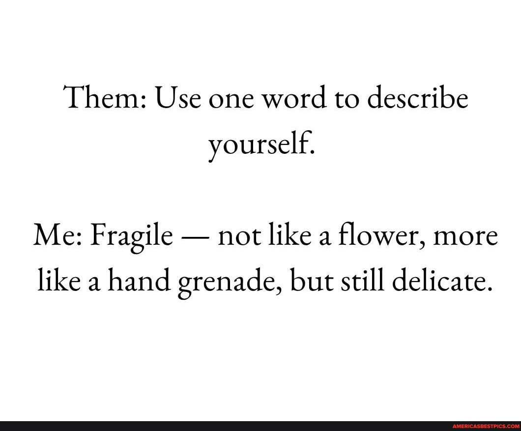 Them: Use one word to describe yourself. Me: Fragile - not like a ...