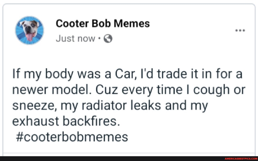 Cooter Bob Memes Just now: @ If my body was a Car, I'd trade it in for ...