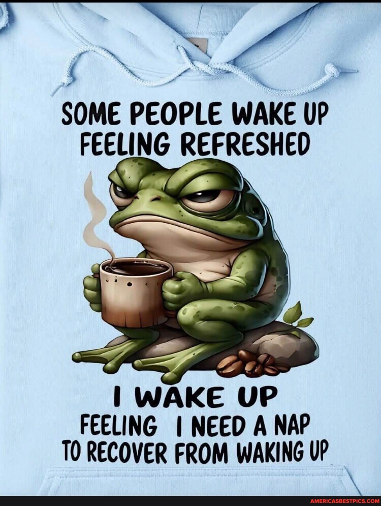 SOME PEOPLE WAKE UP FEELING REFRESHED WAKE UP FEELING I NEED A NAP TO ...