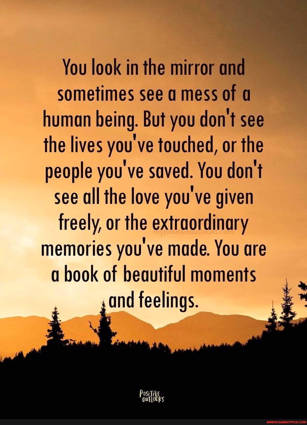 You look in the mirror and sometimes see a mess of human being. But you ...