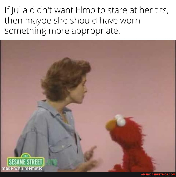 Elmo Maybe If Julia didn't want Elmo to stare at her tits, then maybe she should ...