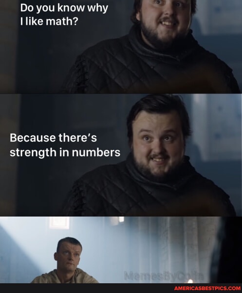 Do you know why like math? Because there's strength in numbers ...
