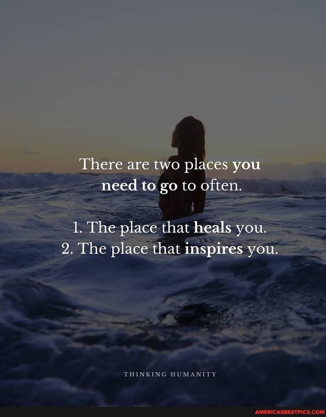 There are two places you need to go to often. 1. The place that heals ...