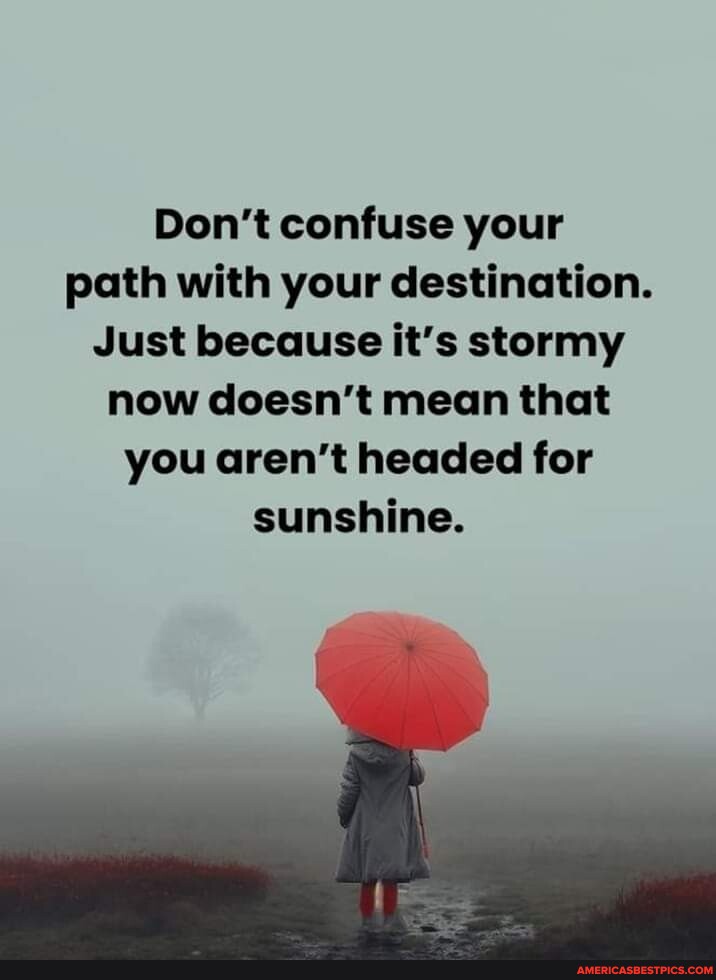 Don't confuse your path with your destination. Just because it's stormy ...