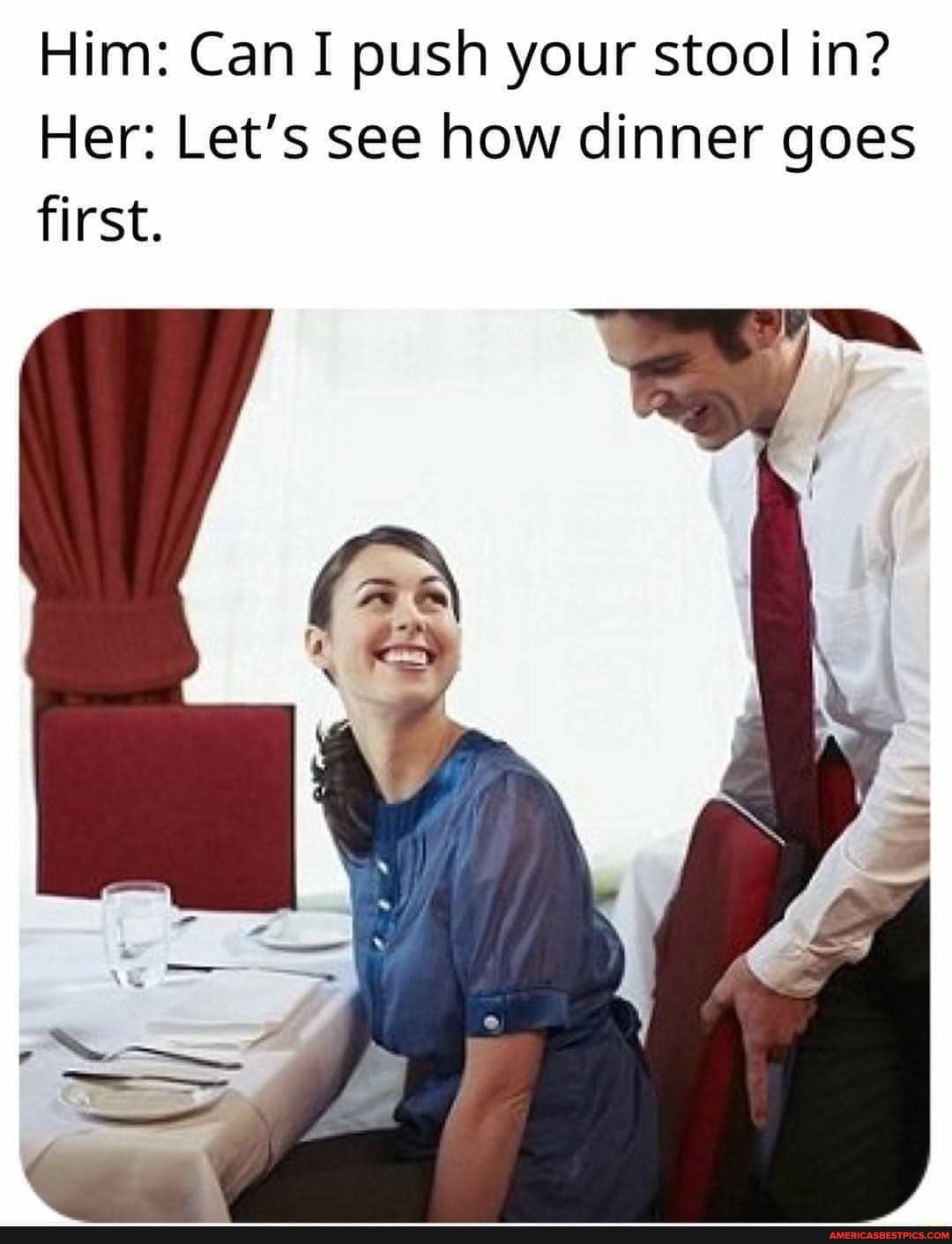 Him: Can I push your stool in? Her: Let's see how dinner goes first. Ni ...