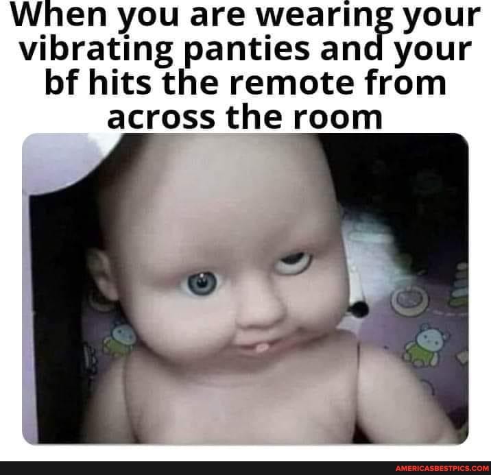 When you are wearing your vibrating panties and your bf hits the remote  from across the room - America's best pics and videos