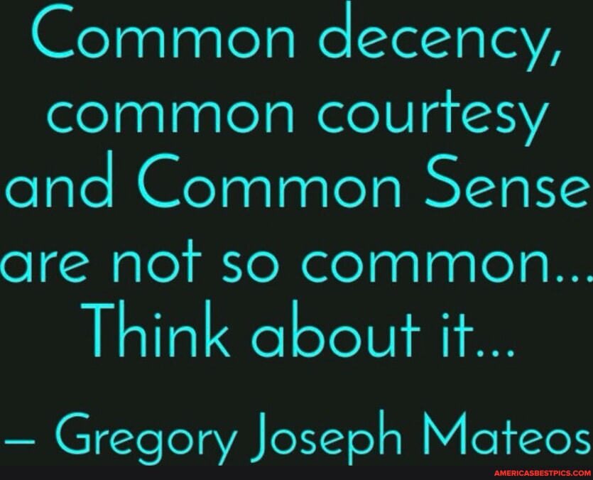 Common decency, common courtesy and Common Sense are not so common ...